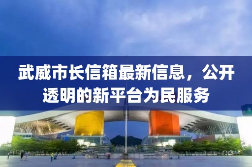 武威市长信箱最新信息，公开透明的新平台为民服务