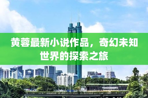 黄蓉最新小说作品，奇幻未知世界的探索之旅