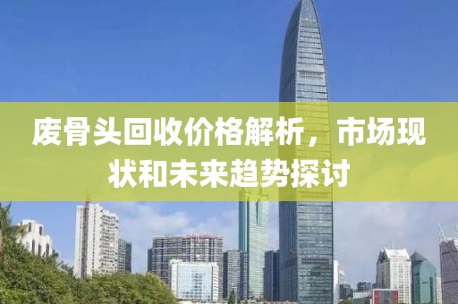 废骨头回收价格解析，市场现状和未来趋势探讨