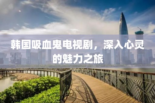 韩国吸血鬼电视剧，深入心灵的魅力之旅