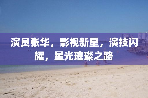 演员张华，影视新星，演技闪耀，星光璀璨之路