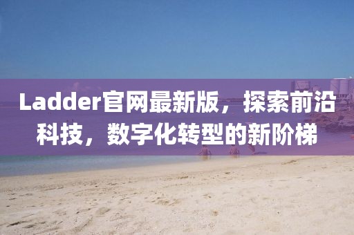 Ladder官网最新版，探索前沿科技，数字化转型的新阶梯
