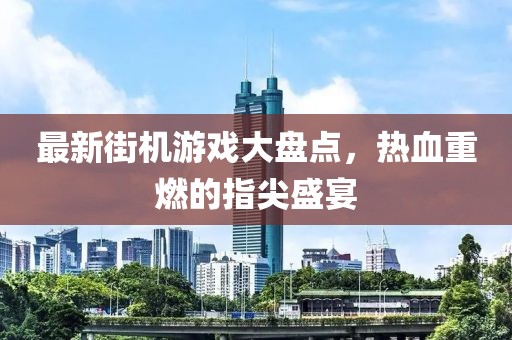 最新街机游戏大盘点，热血重燃的指尖盛宴