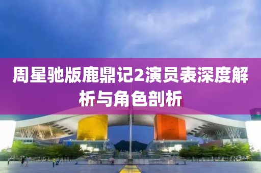 周星驰版鹿鼎记2演员表深度解析与角色剖析