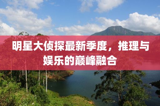 明星大侦探最新季度，推理与娱乐的巅峰融合
