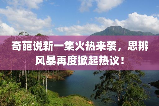 奇葩说新一集火热来袭，思辨风暴再度掀起热议！