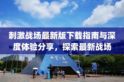 刺激战场最新版下载指南与深度体验分享，探索最新战场