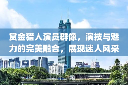 赏金猎人演员群像，演技与魅力的完美融合，展现迷人风采