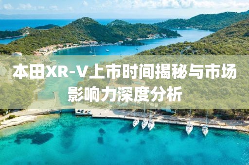 本田XR-V上市时间揭秘与市场影响力深度分析