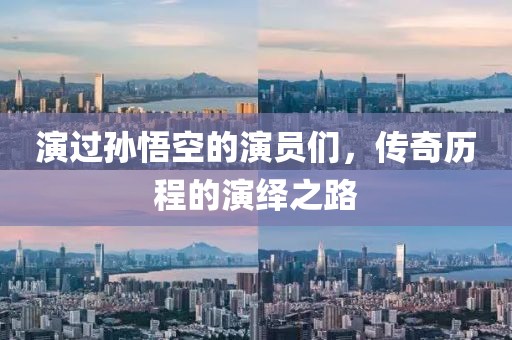 演过孙悟空的演员们，传奇历程的演绎之路