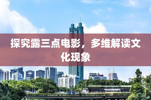 探究露三点电影，多维解读文化现象