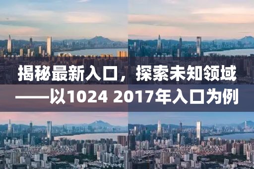 揭秘最新入口，探索未知领域——以1024 2017年入口为例