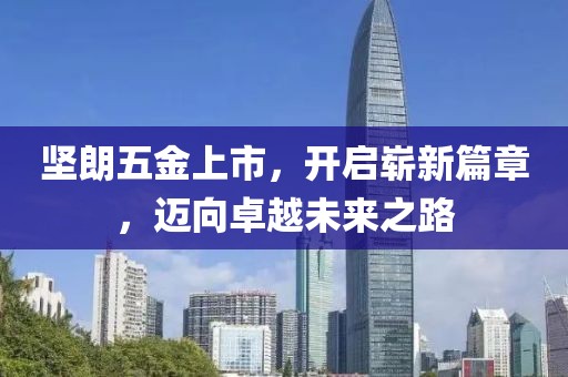 坚朗五金上市，开启崭新篇章，迈向卓越未来之路