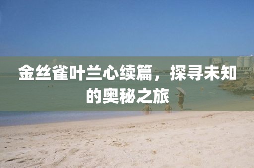 金丝雀叶兰心续篇，探寻未知的奥秘之旅