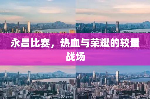 永昌比赛，热血与荣耀的较量战场
