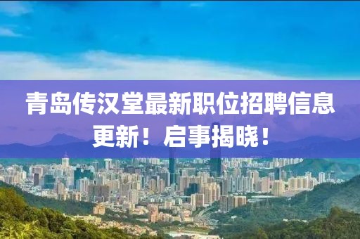 青岛传汉堂最新职位招聘信息更新！启事揭晓！
