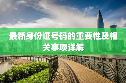 最新身份证号码的重要性及相关事项详解
