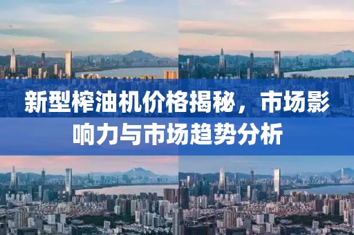 新型榨油机价格揭秘，市场影响力与市场趋势分析