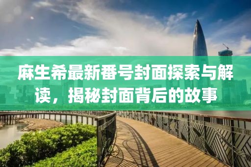 麻生希最新番号封面探索与解读，揭秘封面背后的故事