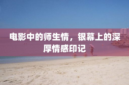 电影中的师生情，银幕上的深厚情感印记