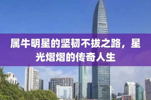 属牛明星的坚韧不拔之路，星光熠熠的传奇人生