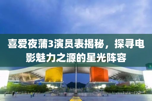 喜爱夜蒲3演员表揭秘，探寻电影魅力之源的星光阵容