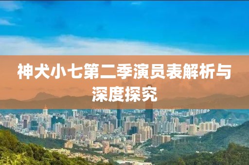 神犬小七第二季演员表解析与深度探究