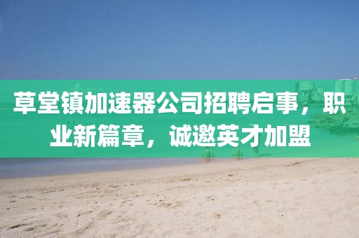 草堂镇加速器公司招聘启事，职业新篇章，诚邀英才加盟