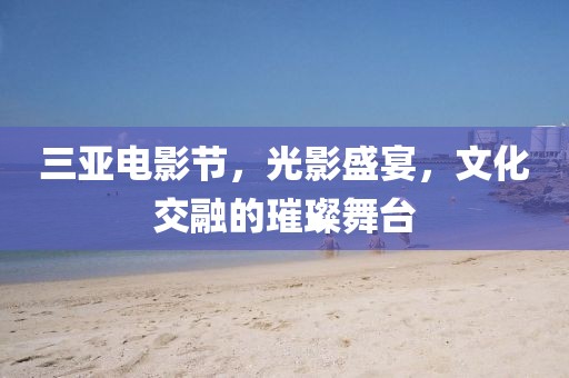 三亚电影节，光影盛宴，文化交融的璀璨舞台