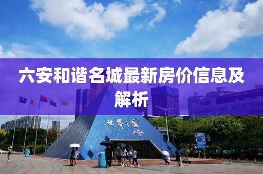 六安和谐名城最新房价信息及解析