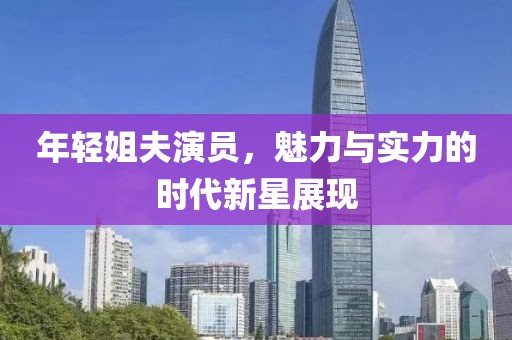年轻姐夫演员，魅力与实力的时代新星展现