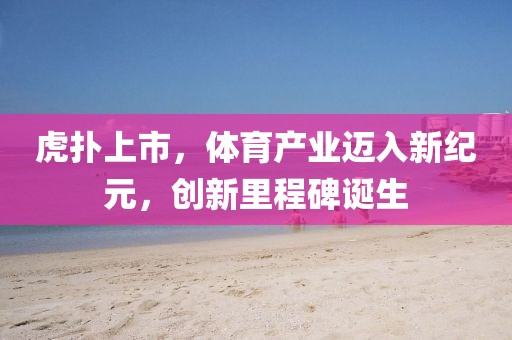 虎扑上市，体育产业迈入新纪元，创新里程碑诞生