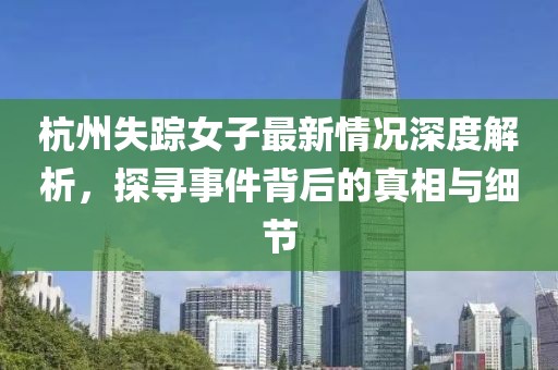 杭州失踪女子最新情况深度解析，探寻事件背后的真相与细节