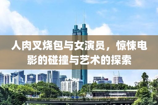 人肉叉烧包与女演员，惊悚电影的碰撞与艺术的探索