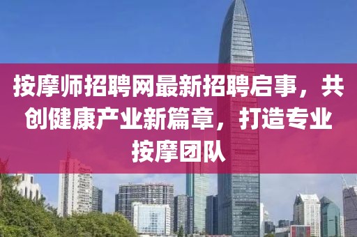按摩师招聘网最新招聘启事，共创健康产业新篇章，打造专业按摩团队