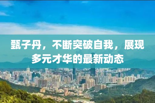 甄子丹，不断突破自我，展现多元才华的最新动态