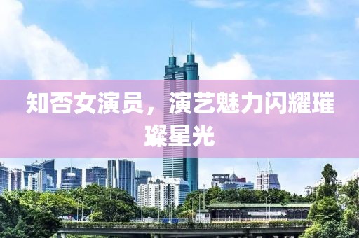 知否女演员，演艺魅力闪耀璀璨星光