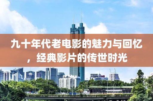 九十年代老电影的魅力与回忆，经典影片的传世时光