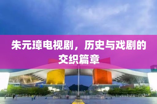 朱元璋电视剧，历史与戏剧的交织篇章
