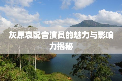 灰原哀配音演员的魅力与影响力揭秘