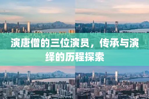 演唐僧的三位演员，传承与演绎的历程探索