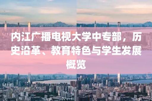 内江广播电视大学中专部，历史沿革、教育特色与学生发展概览