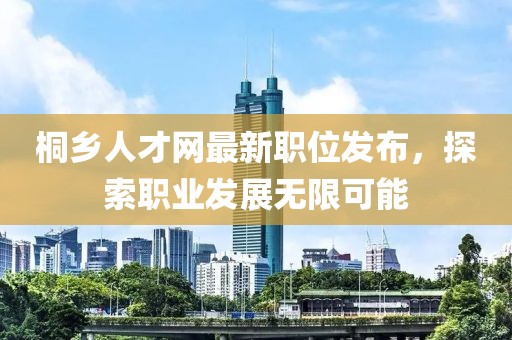 桐乡人才网最新职位发布，探索职业发展无限可能