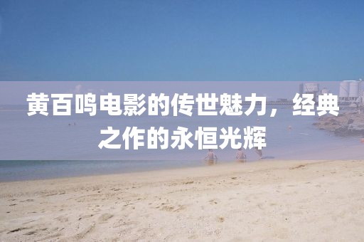 黄百鸣电影的传世魅力，经典之作的永恒光辉