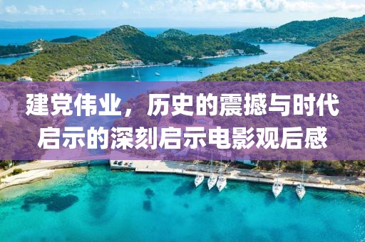 建党伟业，历史的震撼与时代启示的深刻启示电影观后感