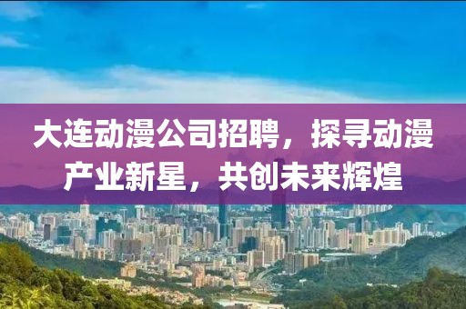 大连动漫公司招聘，探寻动漫产业新星，共创未来辉煌