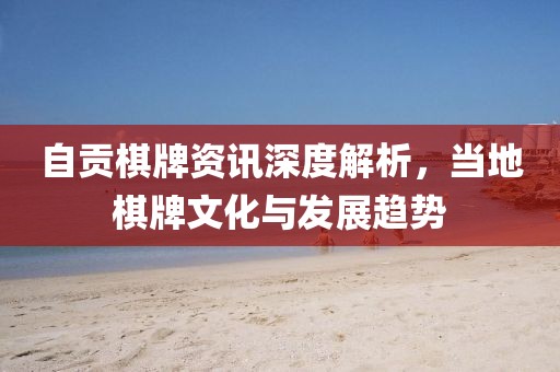 自贡棋牌资讯深度解析，当地棋牌文化与发展趋势