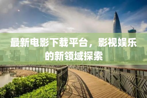 最新电影下载平台，影视娱乐的新领域探索