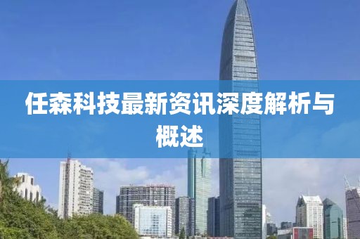 任森科技最新资讯深度解析与概述