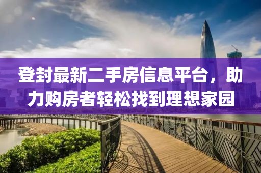 登封最新二手房信息平台，助力购房者轻松找到理想家园